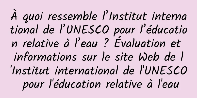À quoi ressemble l’Institut international de l’UNESCO pour l’éducation relative à l’eau ? Évaluation et informations sur le site Web de l'Institut international de l'UNESCO pour l'éducation relative à l'eau