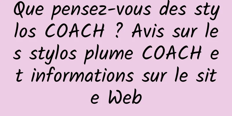 Que pensez-vous des stylos COACH ? Avis sur les stylos plume COACH et informations sur le site Web