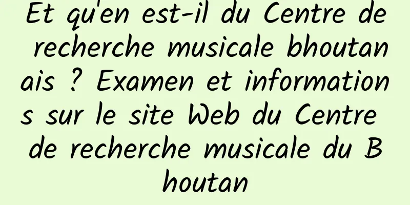 Et qu'en est-il du Centre de recherche musicale bhoutanais ? Examen et informations sur le site Web du Centre de recherche musicale du Bhoutan