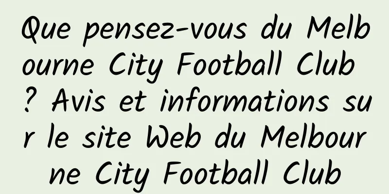 Que pensez-vous du Melbourne City Football Club ? Avis et informations sur le site Web du Melbourne City Football Club