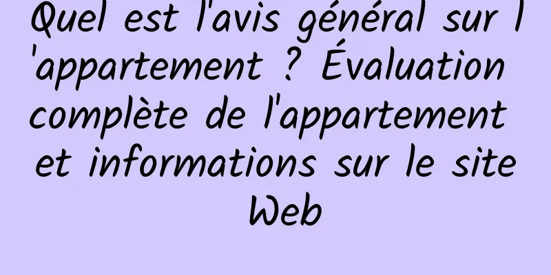 Quel est l'avis général sur l'appartement ? Évaluation complète de l'appartement et informations sur le site Web