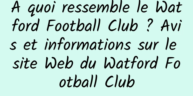 À quoi ressemble le Watford Football Club ? Avis et informations sur le site Web du Watford Football Club