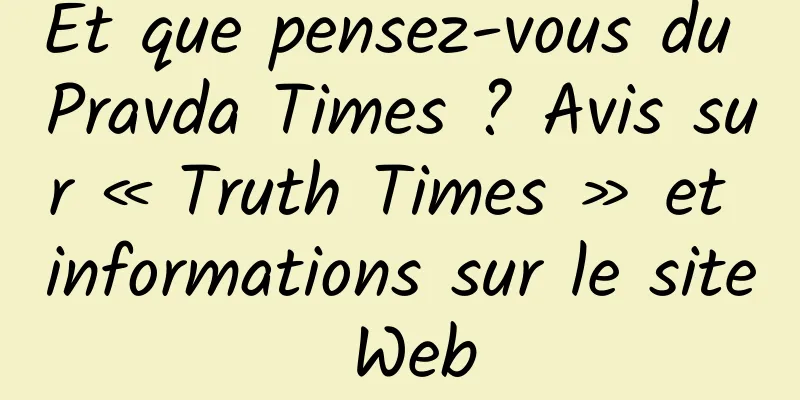 Et que pensez-vous du Pravda Times ? Avis sur « Truth Times » et informations sur le site Web