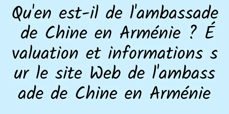 Qu'en est-il de l'ambassade de Chine en Arménie ? Évaluation et informations sur le site Web de l'ambassade de Chine en Arménie