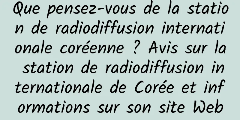 Que pensez-vous de la station de radiodiffusion internationale coréenne ? Avis sur la station de radiodiffusion internationale de Corée et informations sur son site Web
