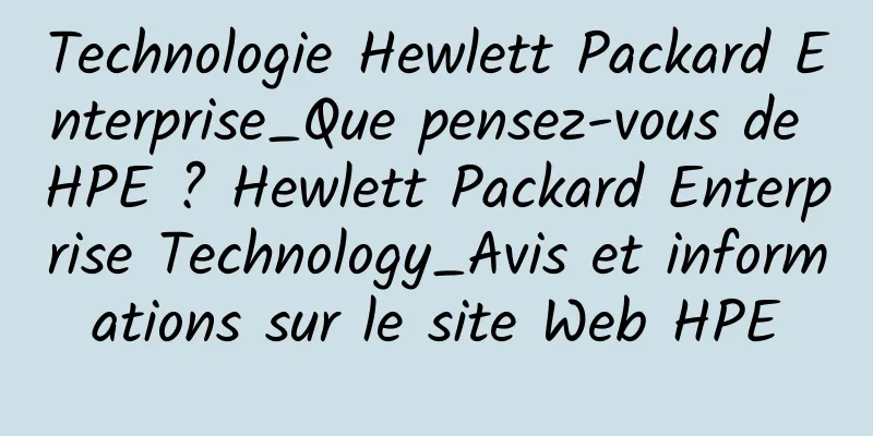 Technologie Hewlett Packard Enterprise_Que pensez-vous de HPE ? Hewlett Packard Enterprise Technology_Avis et informations sur le site Web HPE