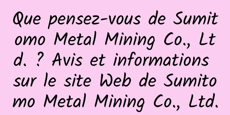 Que pensez-vous de Sumitomo Metal Mining Co., Ltd. ? Avis et informations sur le site Web de Sumitomo Metal Mining Co., Ltd.