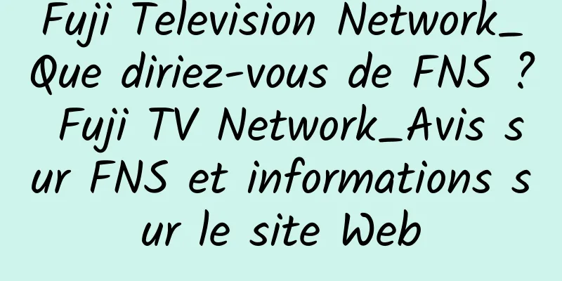 Fuji Television Network_Que diriez-vous de FNS ? Fuji TV Network_Avis sur FNS et informations sur le site Web