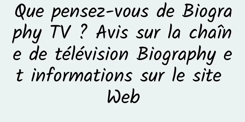 Que pensez-vous de Biography TV ? Avis sur la chaîne de télévision Biography et informations sur le site Web