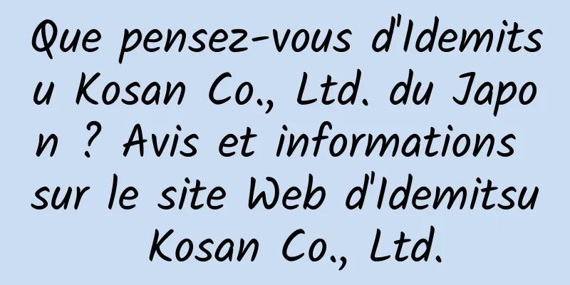 Que pensez-vous d'Idemitsu Kosan Co., Ltd. du Japon ? Avis et informations sur le site Web d'Idemitsu Kosan Co., Ltd.
