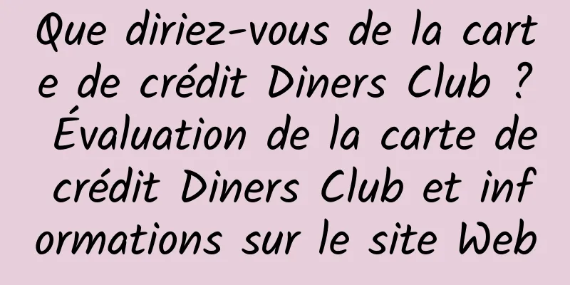 Que diriez-vous de la carte de crédit Diners Club ? Évaluation de la carte de crédit Diners Club et informations sur le site Web