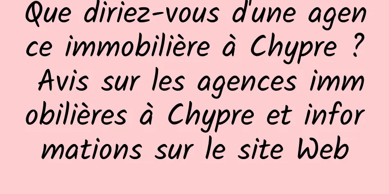 Que diriez-vous d'une agence immobilière à Chypre ? Avis sur les agences immobilières à Chypre et informations sur le site Web