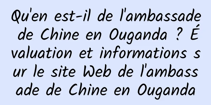 Qu'en est-il de l'ambassade de Chine en Ouganda ? Évaluation et informations sur le site Web de l'ambassade de Chine en Ouganda