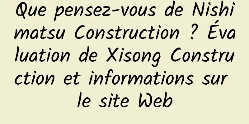 Que pensez-vous de Nishimatsu Construction ? Évaluation de Xisong Construction et informations sur le site Web