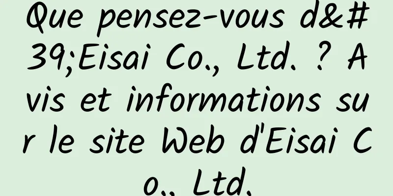 Que pensez-vous d'Eisai Co., Ltd. ? Avis et informations sur le site Web d'Eisai Co., Ltd.