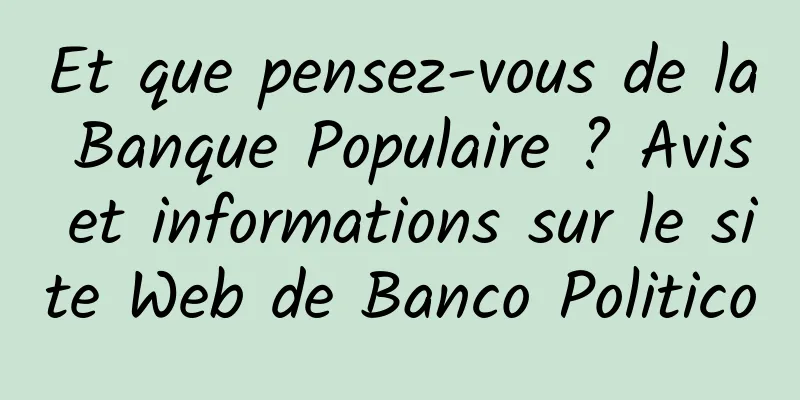 Et que pensez-vous de la Banque Populaire ? Avis et informations sur le site Web de Banco Politico