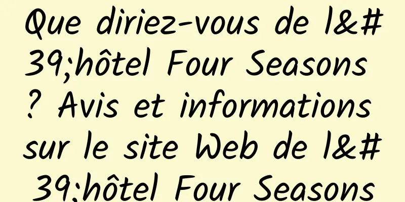 Que diriez-vous de l'hôtel Four Seasons ? Avis et informations sur le site Web de l'hôtel Four Seasons