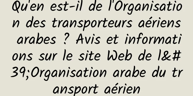 Qu'en est-il de l'Organisation des transporteurs aériens arabes ? Avis et informations sur le site Web de l'Organisation arabe du transport aérien