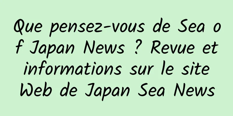 Que pensez-vous de Sea of ​​Japan News ? Revue et informations sur le site Web de Japan Sea News