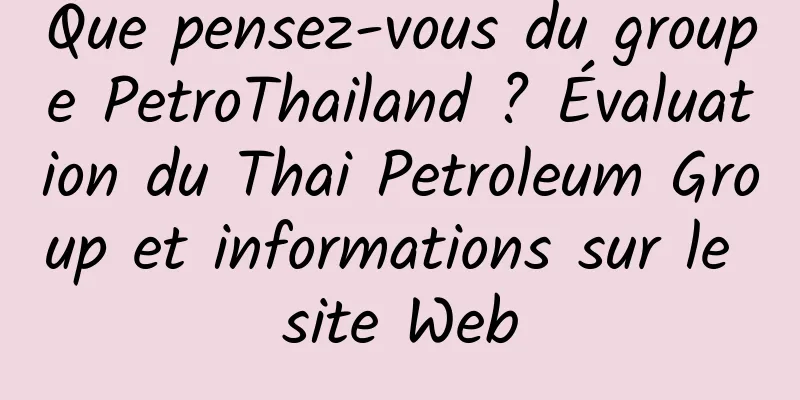 Que pensez-vous du groupe PetroThailand ? Évaluation du Thai Petroleum Group et informations sur le site Web