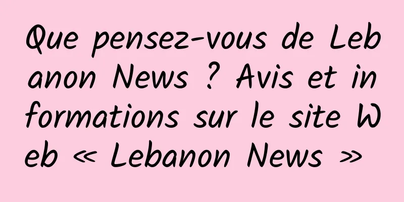 Que pensez-vous de Lebanon News ? Avis et informations sur le site Web « Lebanon News » 