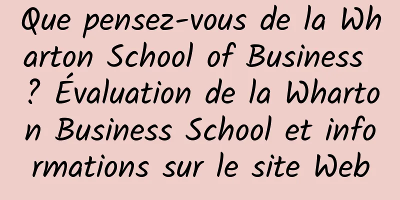 Que pensez-vous de la Wharton School of Business ? Évaluation de la Wharton Business School et informations sur le site Web