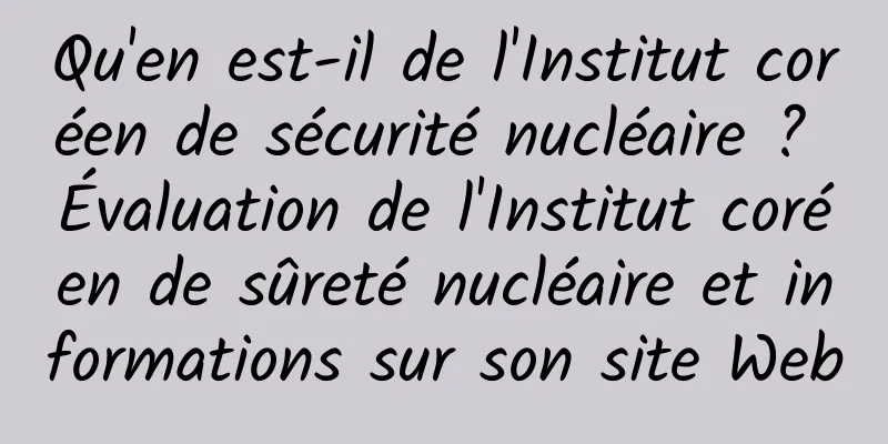 Qu'en est-il de l'Institut coréen de sécurité nucléaire ? Évaluation de l'Institut coréen de sûreté nucléaire et informations sur son site Web