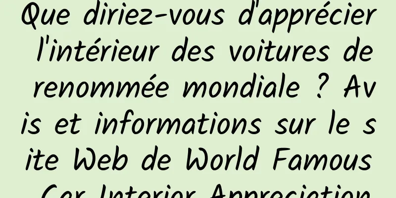 Que diriez-vous d'apprécier l'intérieur des voitures de renommée mondiale ? Avis et informations sur le site Web de World Famous Car Interior Appreciation