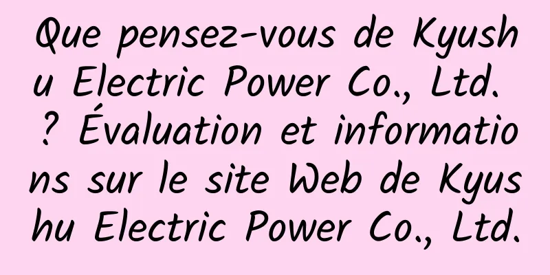 Que pensez-vous de Kyushu Electric Power Co., Ltd. ? Évaluation et informations sur le site Web de Kyushu Electric Power Co., Ltd.