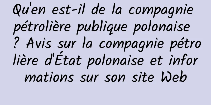 Qu'en est-il de la compagnie pétrolière publique polonaise ? Avis sur la compagnie pétrolière d'État polonaise et informations sur son site Web