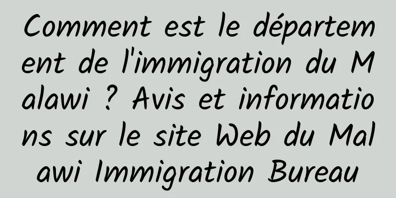 Comment est le département de l'immigration du Malawi ? Avis et informations sur le site Web du Malawi Immigration Bureau