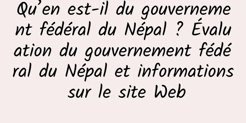 Qu’en est-il du gouvernement fédéral du Népal ? Évaluation du gouvernement fédéral du Népal et informations sur le site Web