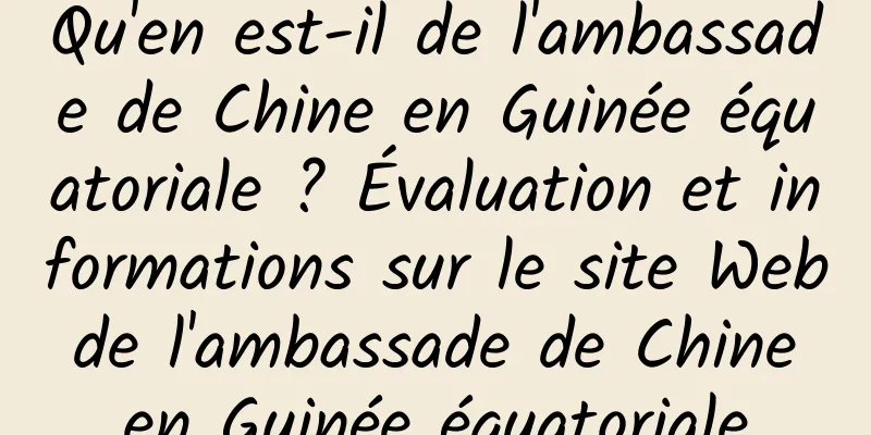 Qu'en est-il de l'ambassade de Chine en Guinée équatoriale ? Évaluation et informations sur le site Web de l'ambassade de Chine en Guinée équatoriale