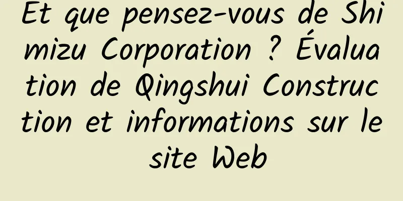 Et que pensez-vous de Shimizu Corporation ? Évaluation de Qingshui Construction et informations sur le site Web