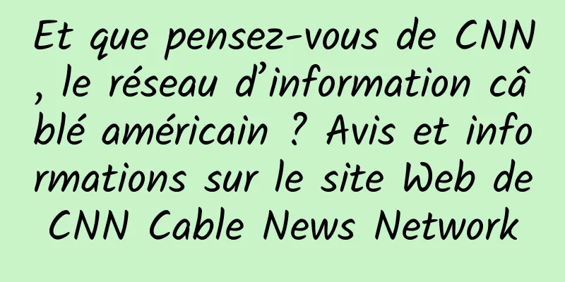 Et que pensez-vous de CNN, le réseau d’information câblé américain ? Avis et informations sur le site Web de CNN Cable News Network 