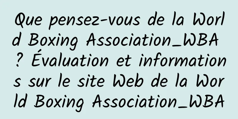 Que pensez-vous de la World Boxing Association_WBA ? Évaluation et informations sur le site Web de la World Boxing Association_WBA