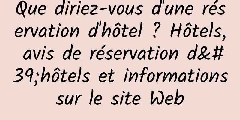 Que diriez-vous d'une réservation d'hôtel ? Hôtels, avis de réservation d'hôtels et informations sur le site Web 