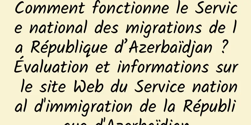 Comment fonctionne le Service national des migrations de la République d’Azerbaïdjan ? Évaluation et informations sur le site Web du Service national d'immigration de la République d'Azerbaïdjan