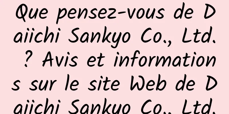 Que pensez-vous de Daiichi Sankyo Co., Ltd. ? Avis et informations sur le site Web de Daiichi Sankyo Co., Ltd.