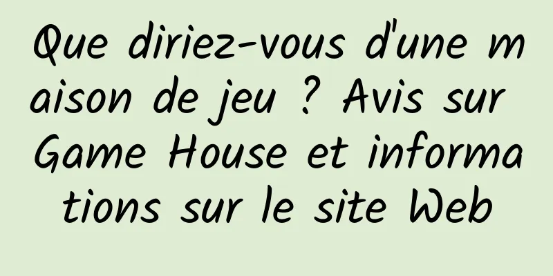 Que diriez-vous d'une maison de jeu ? Avis sur Game House et informations sur le site Web