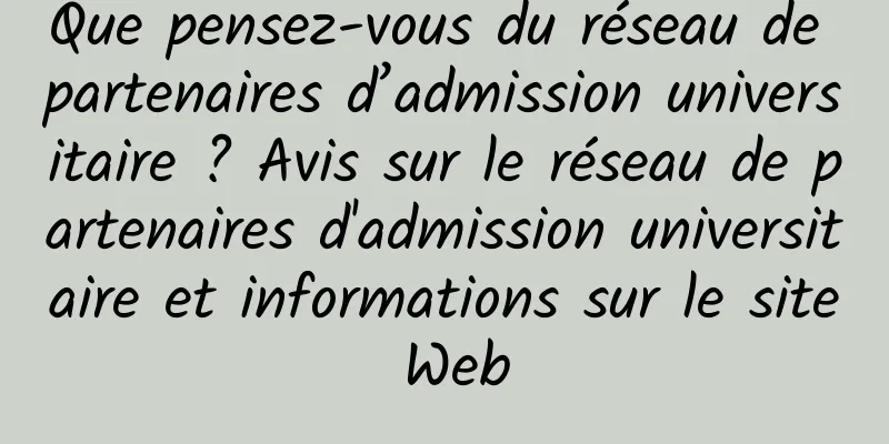 Que pensez-vous du réseau de partenaires d’admission universitaire ? Avis sur le réseau de partenaires d'admission universitaire et informations sur le site Web