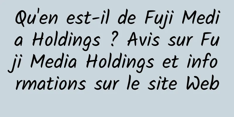Qu'en est-il de Fuji Media Holdings ? Avis sur Fuji Media Holdings et informations sur le site Web