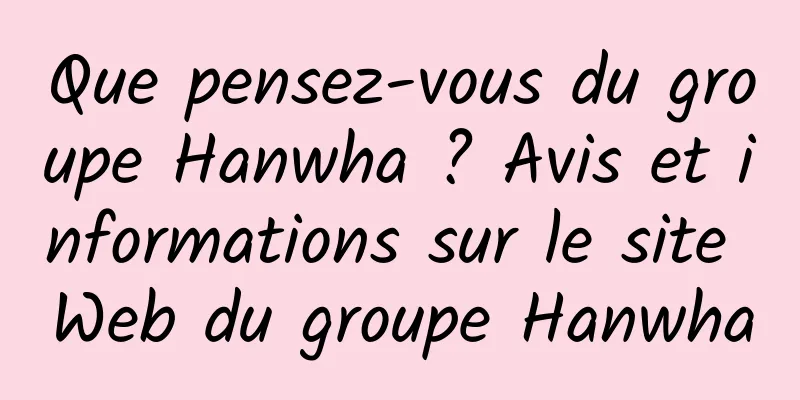 Que pensez-vous du groupe Hanwha ? Avis et informations sur le site Web du groupe Hanwha