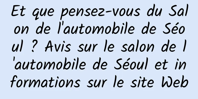 Et que pensez-vous du Salon de l'automobile de Séoul ? Avis sur le salon de l'automobile de Séoul et informations sur le site Web