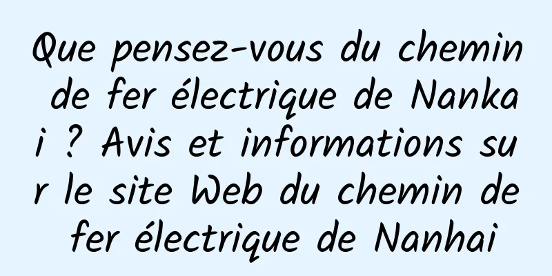 Que pensez-vous du chemin de fer électrique de Nankai ? Avis et informations sur le site Web du chemin de fer électrique de Nanhai