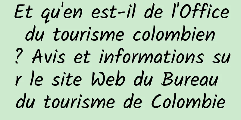 Et qu'en est-il de l'Office du tourisme colombien ? Avis et informations sur le site Web du Bureau du tourisme de Colombie