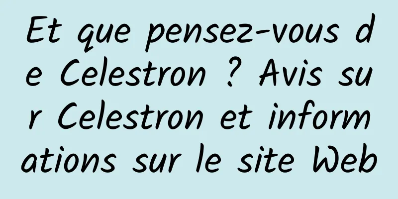 Et que pensez-vous de Celestron ? Avis sur Celestron et informations sur le site Web