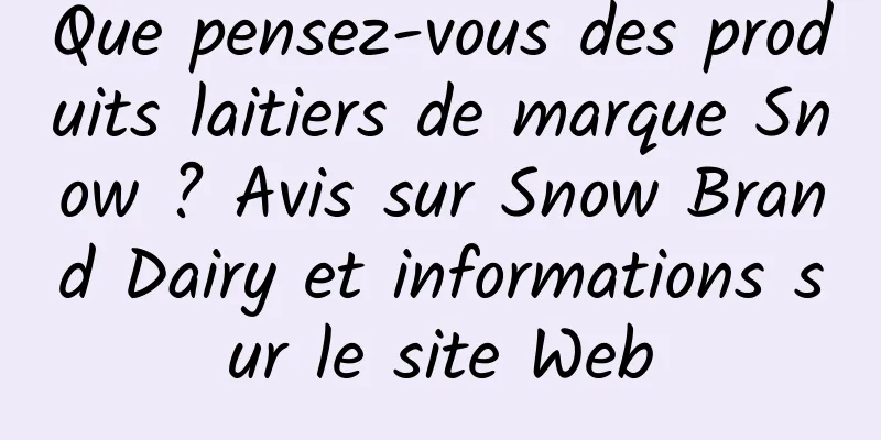 Que pensez-vous des produits laitiers de marque Snow ? Avis sur Snow Brand Dairy et informations sur le site Web