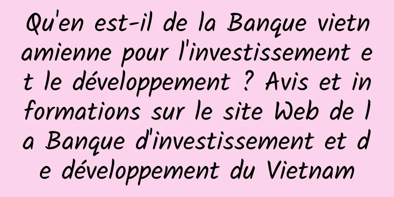 Qu'en est-il de la Banque vietnamienne pour l'investissement et le développement ? Avis et informations sur le site Web de la Banque d'investissement et de développement du Vietnam