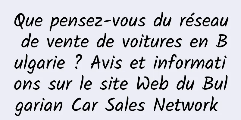 Que pensez-vous du réseau de vente de voitures en Bulgarie ? Avis et informations sur le site Web du Bulgarian Car Sales Network 